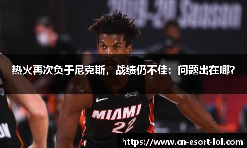 热火再次负于尼克斯，战绩仍不佳：问题出在哪？