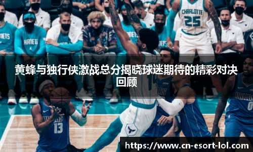 黄蜂与独行侠激战总分揭晓球迷期待的精彩对决回顾