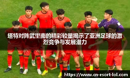 塔特对阵武里南的精彩较量揭示了亚洲足球的激烈竞争与发展潜力