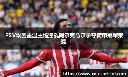 PSV埃因霍温主场迎战阿尔克马尔争夺荷甲冠军荣耀