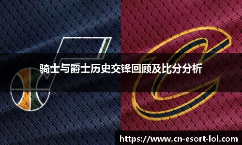 骑士与爵士历史交锋回顾及比分分析