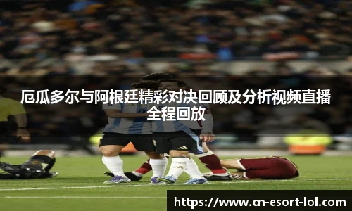 厄瓜多尔与阿根廷精彩对决回顾及分析视频直播全程回放